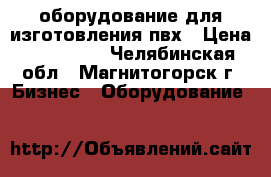 оборудование для изготовления пвх › Цена ­ 250 000 - Челябинская обл., Магнитогорск г. Бизнес » Оборудование   